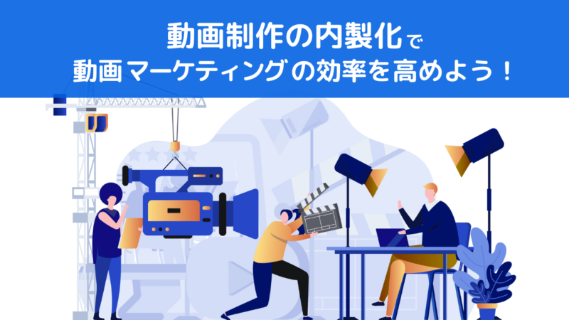 動画制作の内製化で動画マーケティングの効率を高めよう！